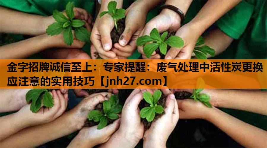 金字招牌诚信至上：专家提醒：废气处理中活性炭更换应注意的实用技巧