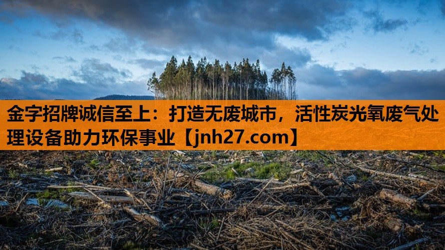 金字招牌诚信至上：打造无废城市，活性炭光氧废气处理设备助力环保事业