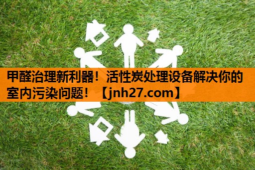 甲醛治理新利器！活性炭处理设备解决你的室内污染问题！
