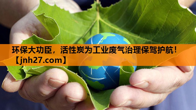 环保大功臣，活性炭为工业废气治理保驾护航！