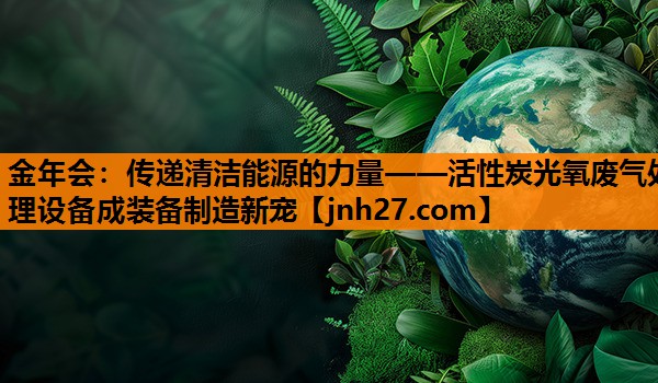 金年会：传递清洁能源的力量——活性炭光氧废气处理设备成装备制造新宠