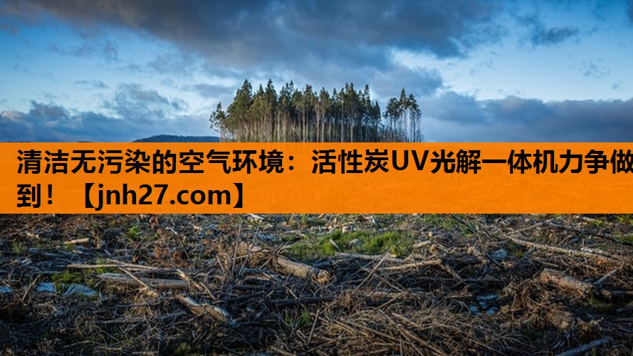 清洁无污染的空气环境：活性炭UV光解一体机力争做到！