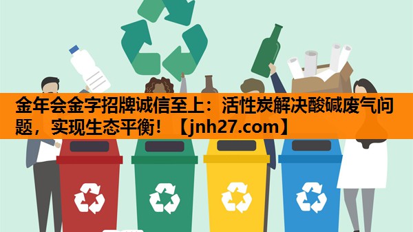 金年会金字招牌诚信至上：活性炭解决酸碱废气问题，实现生态平衡！