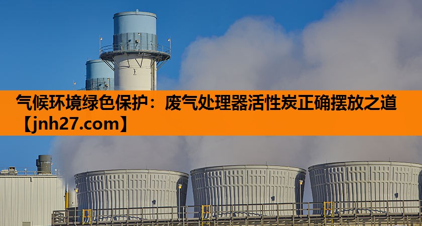 气候环境绿色保护：废气处理器活性炭正确摆放之道