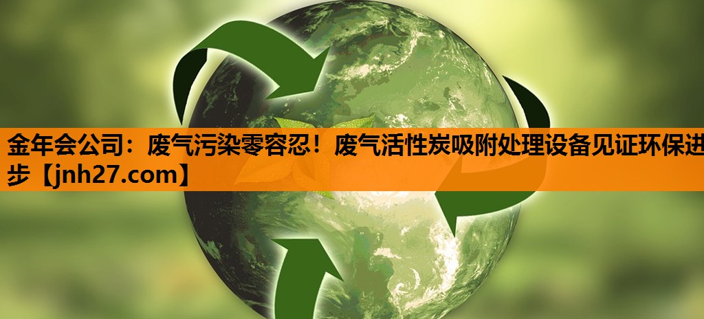 金年会公司：废气污染零容忍！废气活性炭吸附处理设备见证环保进步