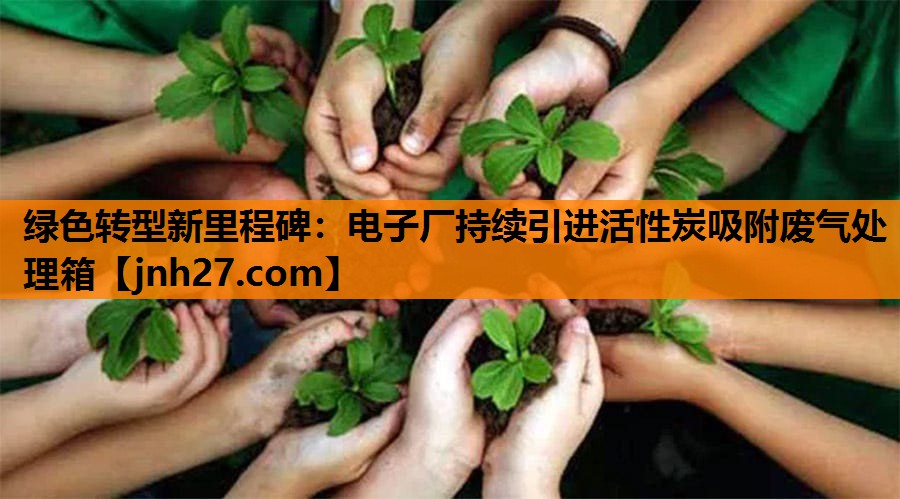 绿色转型新里程碑：电子厂持续引进活性炭吸附废气处理箱