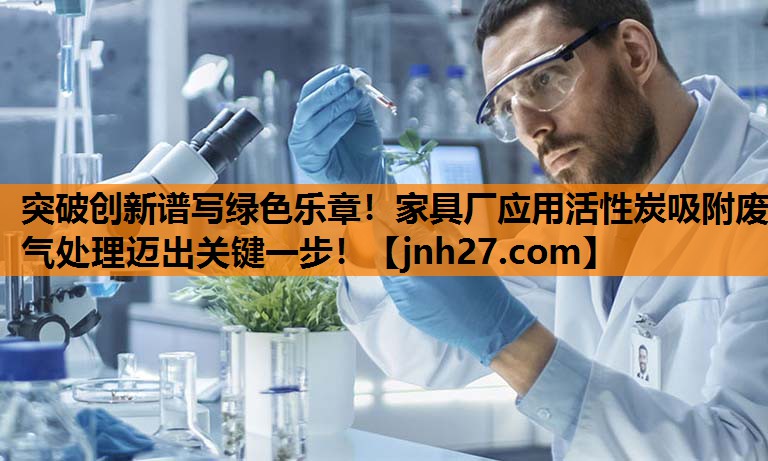 突破创新谱写绿色乐章！家具厂应用活性炭吸附废气处理迈出关键一步！