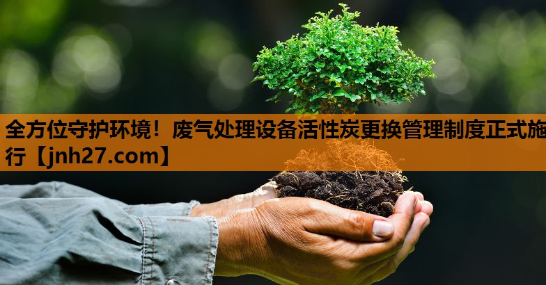 全方位守护环境！废气处理设备活性炭更换管理制度正式施行