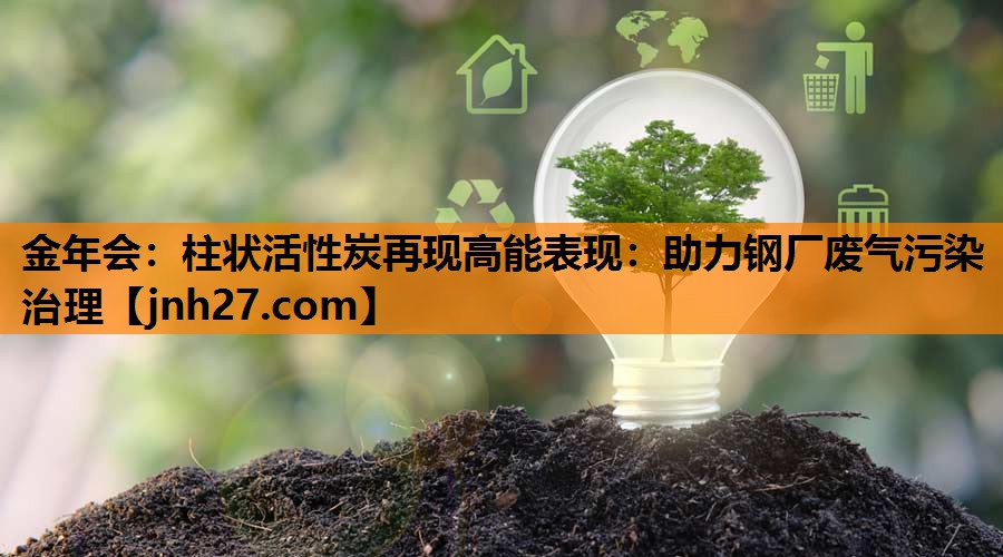 金年会：柱状活性炭再现高能表现：助力钢厂废气污染治理