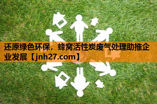 还原绿色环保，蜂窝活性炭废气处理助推企业发展