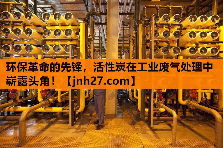 环保革命的先锋，活性炭在工业废气处理中崭露头角！