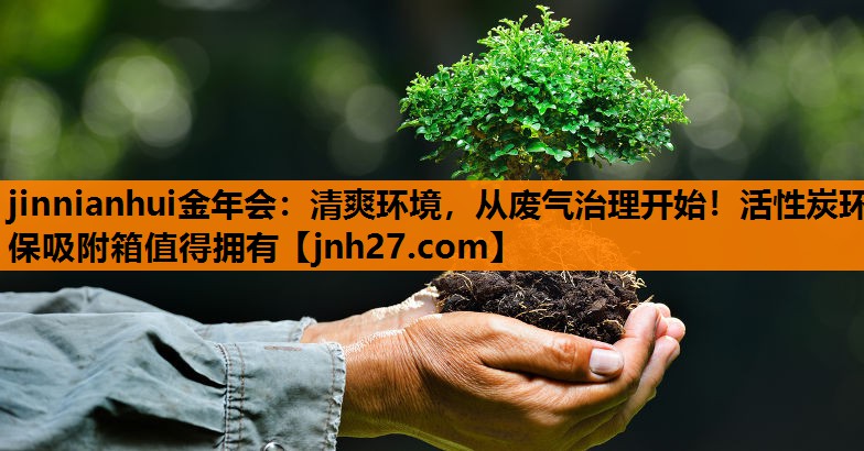 jinnianhui金年会：清爽环境，从废气治理开始！活性炭环保吸附箱值得拥有