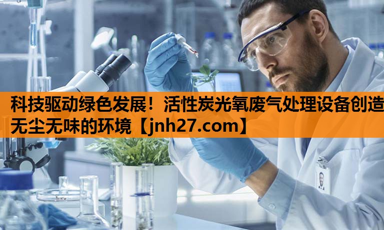 科技驱动绿色发展！活性炭光氧废气处理设备创造无尘无味的环境