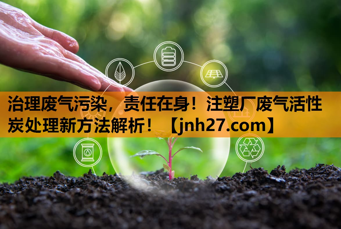 治理废气污染，责任在身！注塑厂废气活性炭处理新方法解析！
