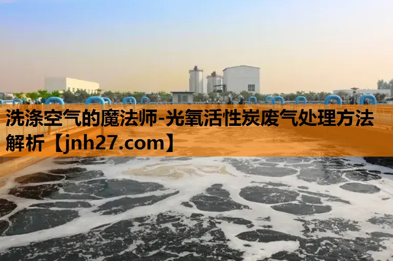 洗涤空气的魔法师-光氧活性炭废气处理方法解析
