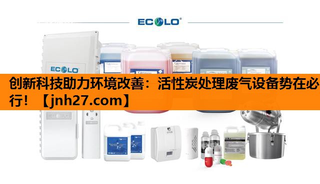 创新科技助力环境改善：活性炭处理废气设备势在必行！