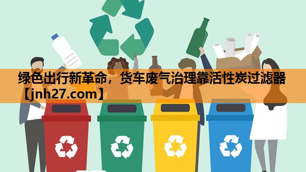 绿色出行新革命，货车废气治理靠活性炭过滤器