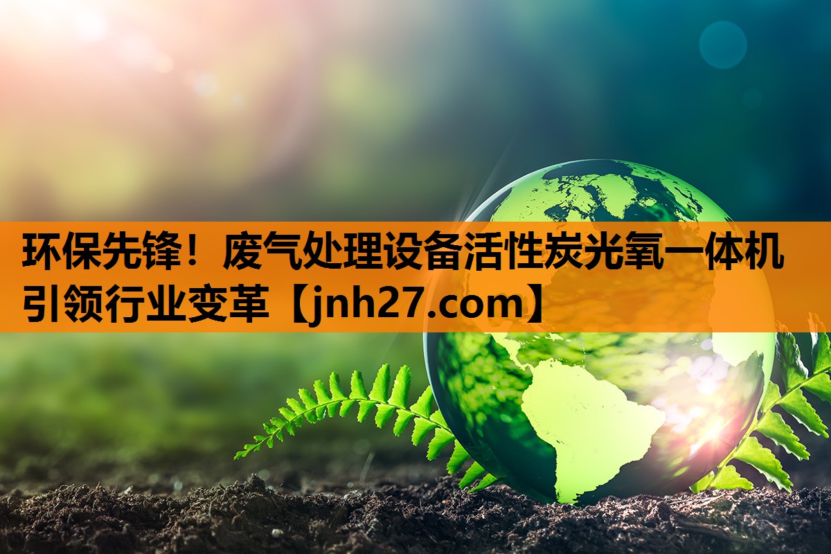 环保先锋！废气处理设备活性炭光氧一体机引领行业变革
