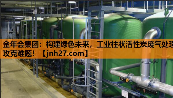 金年会集团：构建绿色未来，工业柱状活性炭废气处理攻克难题！
