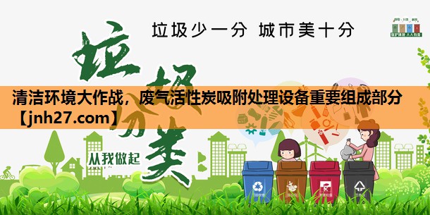 清洁环境大作战，废气活性炭吸附处理设备重要组成部分
