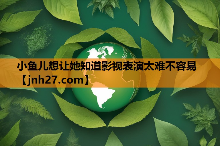 小鱼儿想让她知道影视表演太难不容易