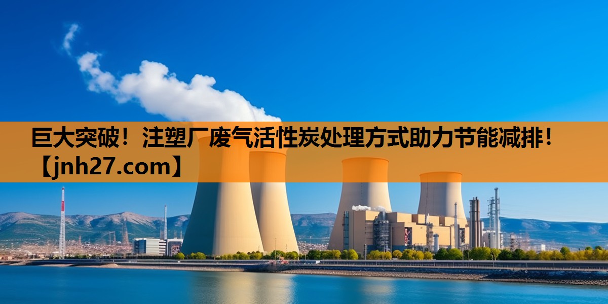 巨大突破！注塑厂废气活性炭处理方式助力节能减排！