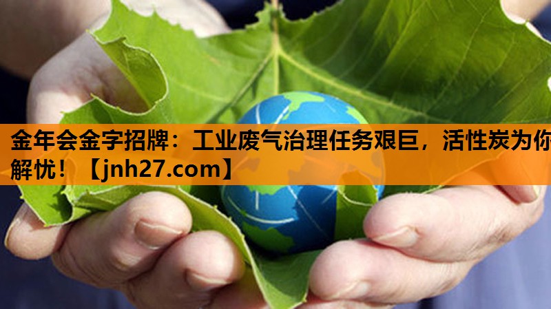 金年会金字招牌：工业废气治理任务艰巨，活性炭为你解忧！