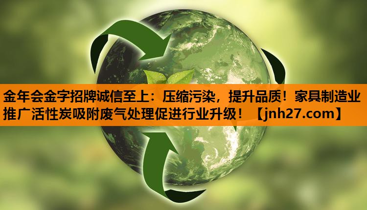 金年会金字招牌诚信至上：压缩污染，提升品质！家具制造业推广活性炭吸附废气处理促进行业升级！