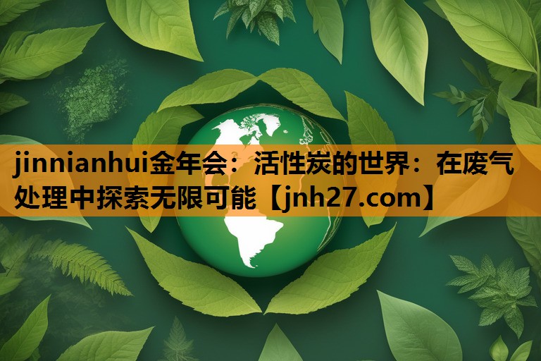jinnianhui金年会：活性炭的世界：在废气处理中探索无限可能