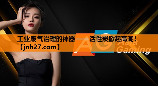 工业废气治理的神器——活性炭掀起高潮！