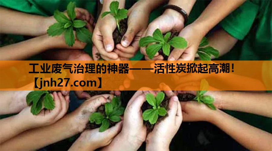 工业废气治理的神器——活性炭掀起高潮！