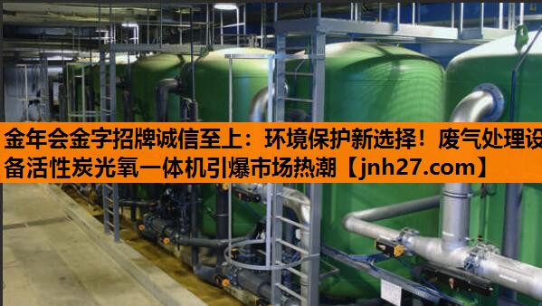 环境保护新选择！废气处理设备活性炭光氧一体机引爆市场热潮