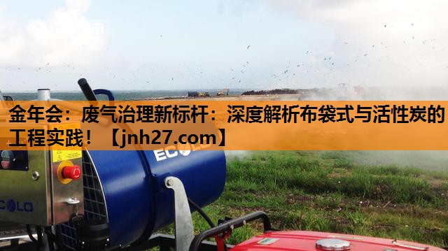 废气治理新标杆：深度解析布袋式与活性炭的工程实践！