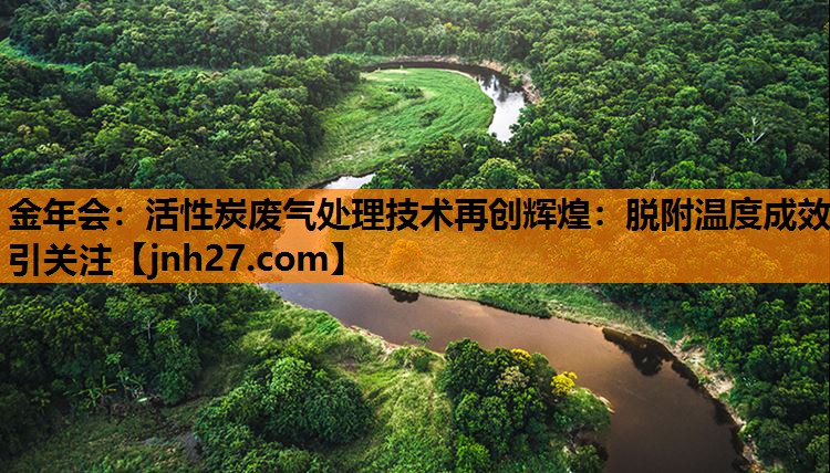 活性炭废气处理技术再创辉煌：脱附温度成效引关注