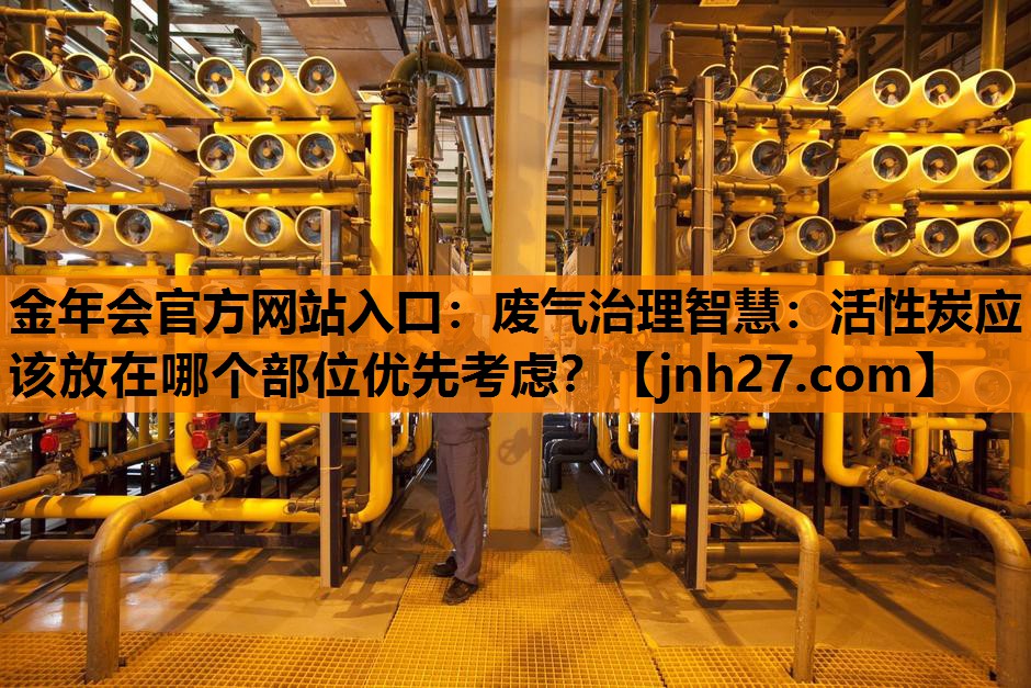 废气治理智慧：活性炭应该放在哪个部位优先考虑？