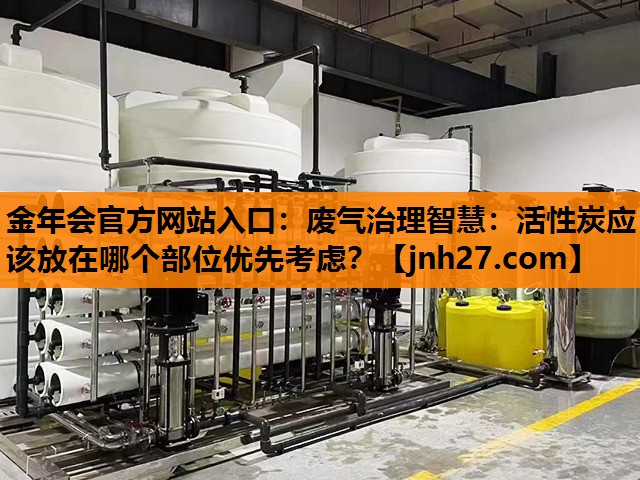 废气治理智慧：活性炭应该放在哪个部位优先考虑？