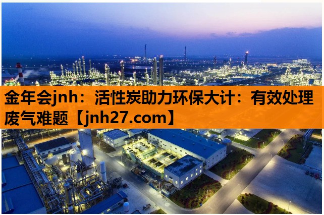 活性炭助力环保大计：有效处理废气难题