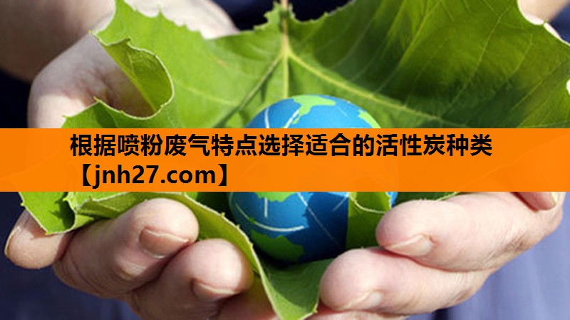 根据喷粉废气特点选择适合的活性炭种类