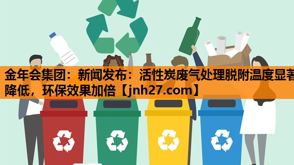 新闻发布：活性炭废气处理脱附温度显著降低，环保效果加倍