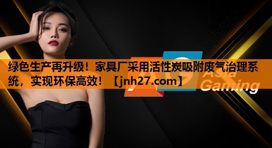 绿色生产再升级！家具厂采用活性炭吸附废气治理系统，实现环保高效！