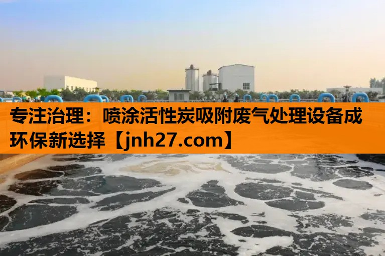 专注治理：喷涂活性炭吸附废气处理设备成环保新选择