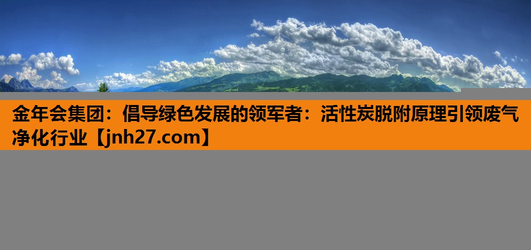倡导绿色发展的领军者：活性炭脱附原理引领废气净化行业