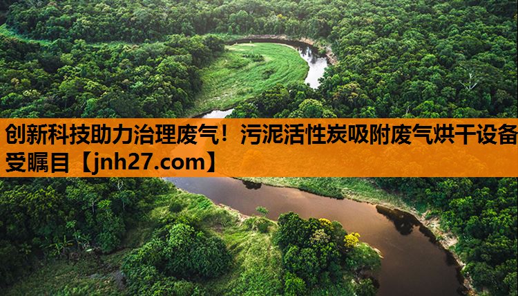 创新科技助力治理废气！污泥活性炭吸附废气烘干设备受瞩目