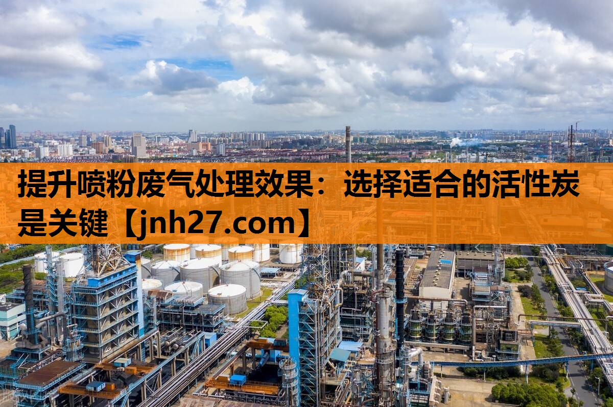 提升喷粉废气处理效果：选择适合的活性炭是关键