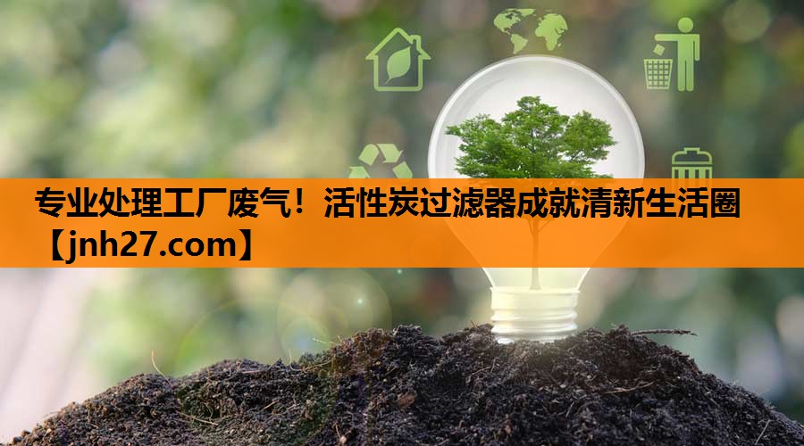 专业处理工厂废气！活性炭过滤器成就清新生活圈