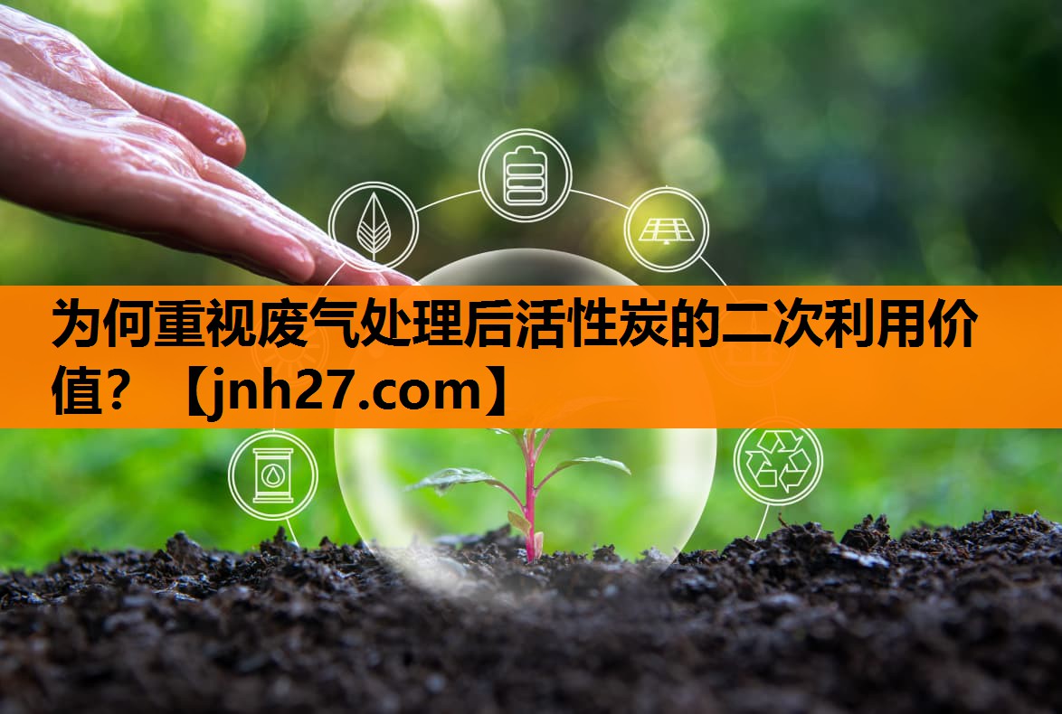 为何重视废气处理后活性炭的二次利用价值？