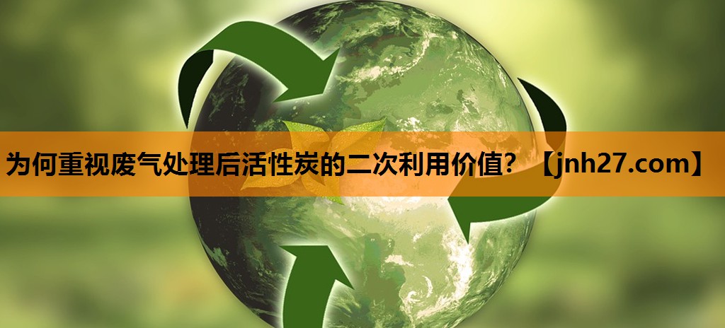 为何重视废气处理后活性炭的二次利用价值？