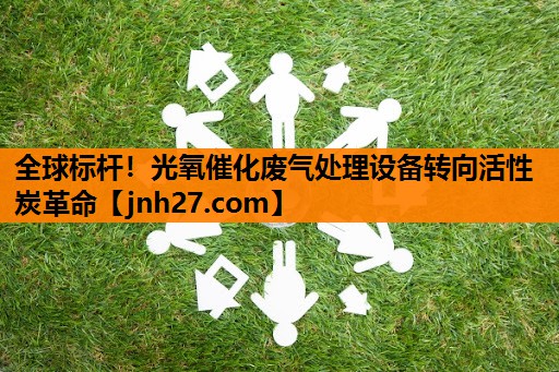 全球标杆！光氧催化废气处理设备转向活性炭革命