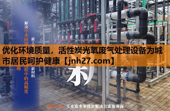 优化环境质量，活性炭光氧废气处理设备为城市居民呵护健康