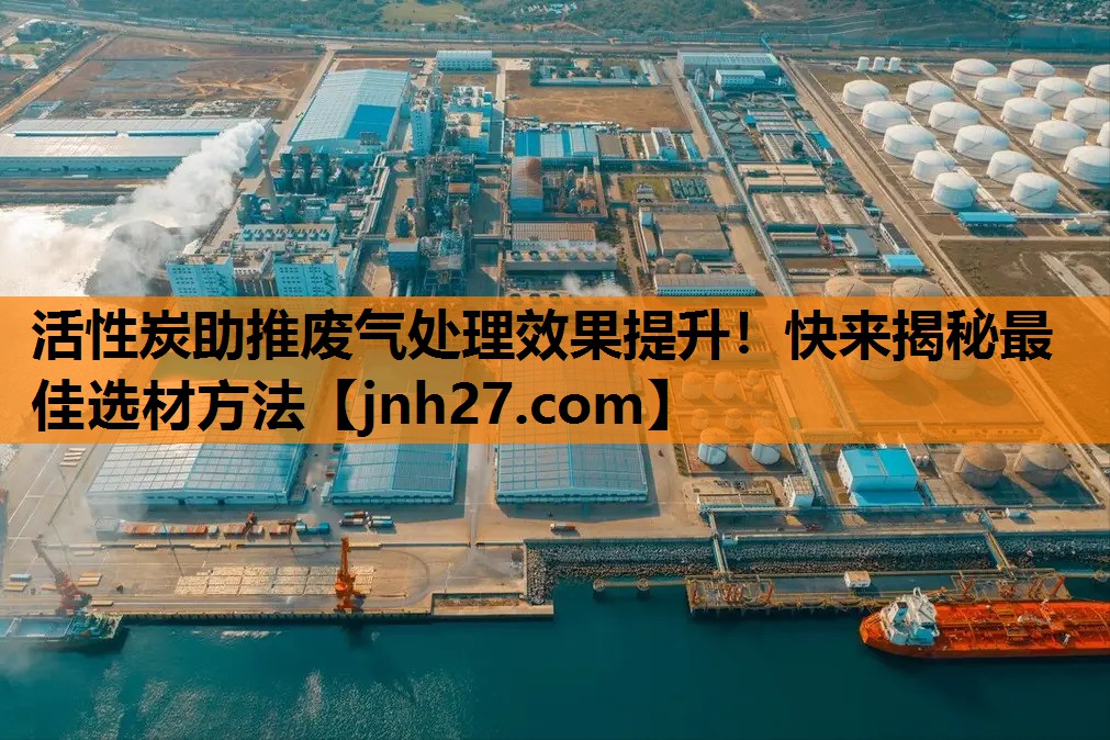 活性炭助推废气处理效果提升！快来揭秘最佳选材方法
